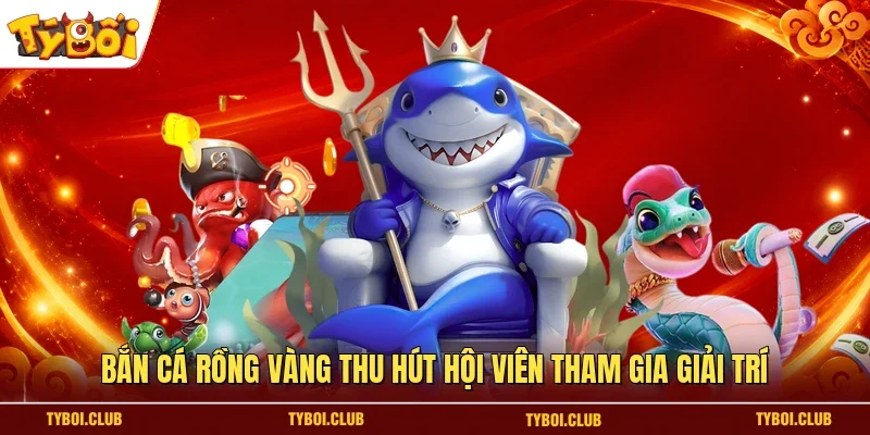Bắn cá rồng vàng thu hút hội viên tham gia giải trí