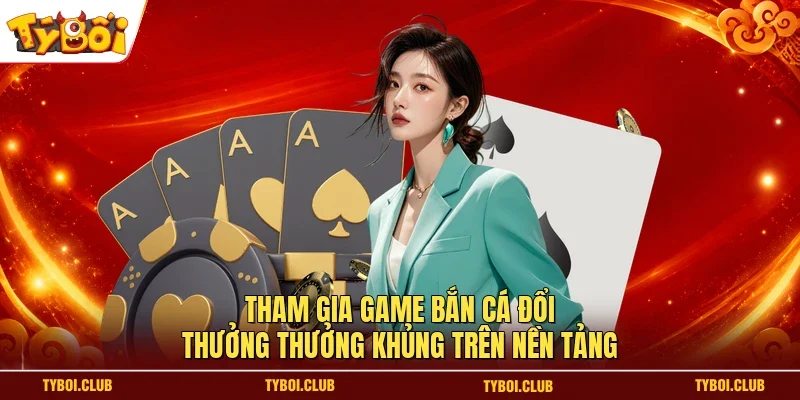 Tham gia game bắn cá đổi thưởng thưởng khủng trên nền tảng